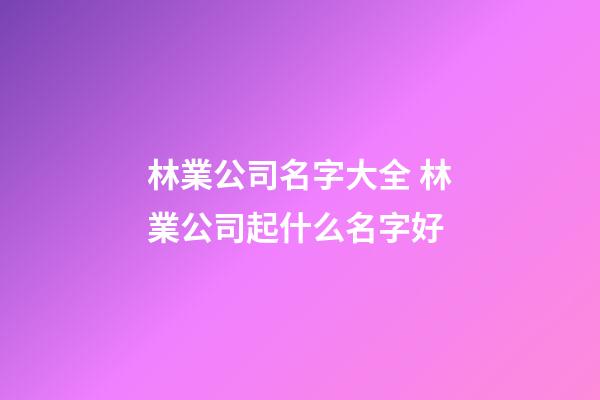 林業公司名字大全 林業公司起什么名字好-第1張-公司起名-玄機派